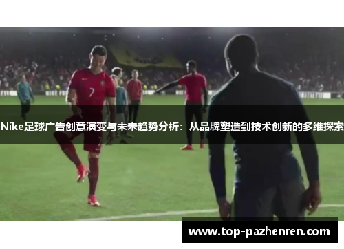 Nike足球广告创意演变与未来趋势分析：从品牌塑造到技术创新的多维探索