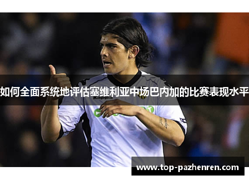 如何全面系统地评估塞维利亚中场巴内加的比赛表现水平
