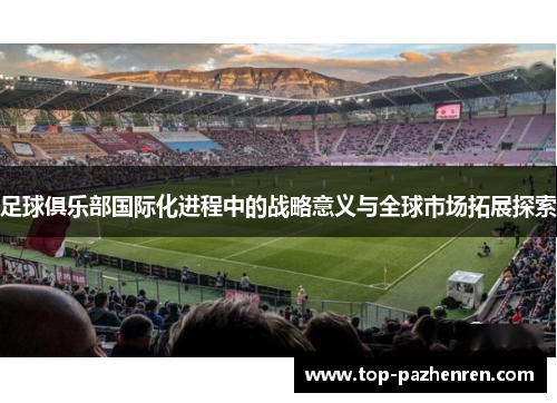 足球俱乐部国际化进程中的战略意义与全球市场拓展探索