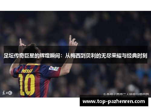 足坛传奇巨星的辉煌瞬间：从梅西到贝利的无尽荣耀与经典时刻