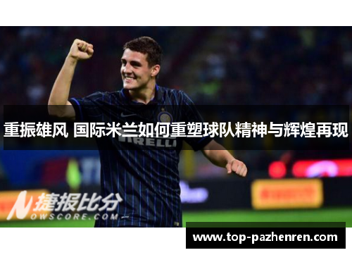 重振雄风 国际米兰如何重塑球队精神与辉煌再现