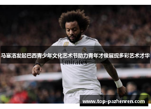 马塞洛发起巴西青少年文化艺术节助力青年才俊展现多彩艺术才华