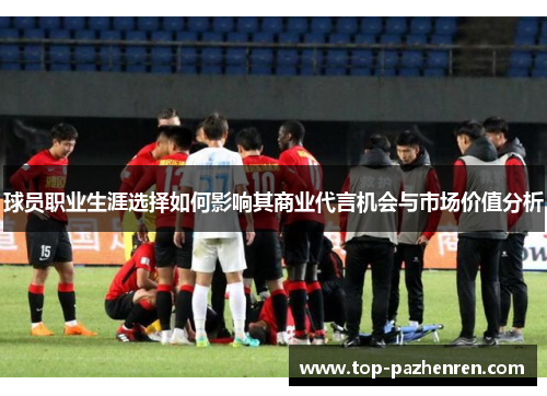 球员职业生涯选择如何影响其商业代言机会与市场价值分析