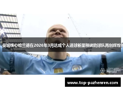 曼城核心哈兰德在2026年3月达成个人进球新里程碑助球队再创辉煌