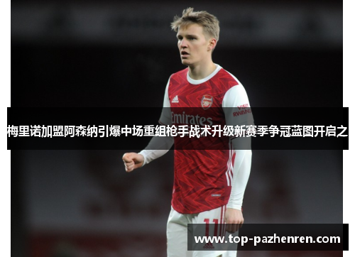 梅里诺加盟阿森纳引爆中场重组枪手战术升级新赛季争冠蓝图开启之