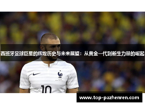 西班牙足球巨星的辉煌历史与未来展望：从黄金一代到新生力量的崛起