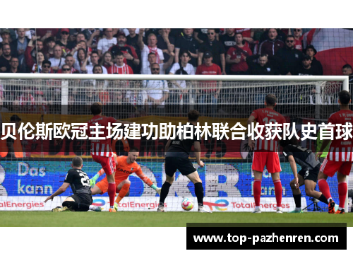 贝伦斯欧冠主场建功助柏林联合收获队史首球