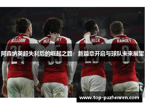 阿森纳英超失利后的崛起之路：新篇章开启与球队未来展望