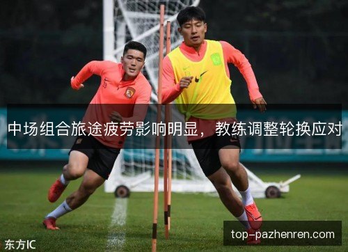 中场组合旅途疲劳影响明显，教练调整轮换应对
