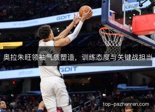 奥拉朱旺领袖气质塑造，训练态度与关键战担当