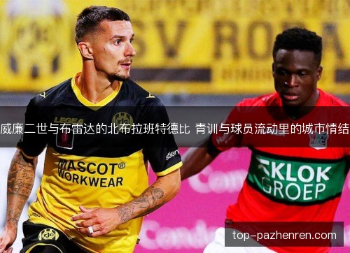 威廉二世与布雷达的北布拉班特德比 青训与球员流动里的城市情结 威廉二世与布雷达的北布拉班特德比 青训与球员流动里的城市情结
